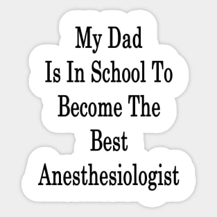 My Dad Is In School To Become The Best Anesthesiologist Sticker